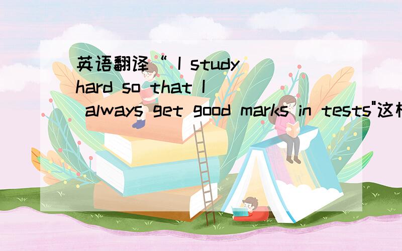 英语翻译“ I study hard so that I always get good marks in tests