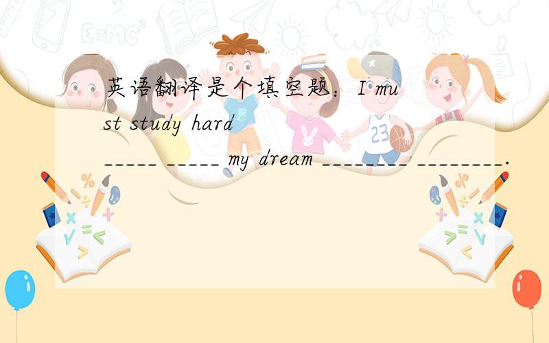 英语翻译是个填空题：I must study hard _____ _____ my dream ________ ________.