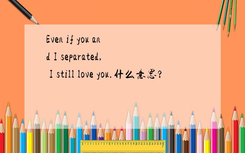 Even if you and I separated, I still love you.什么意思?