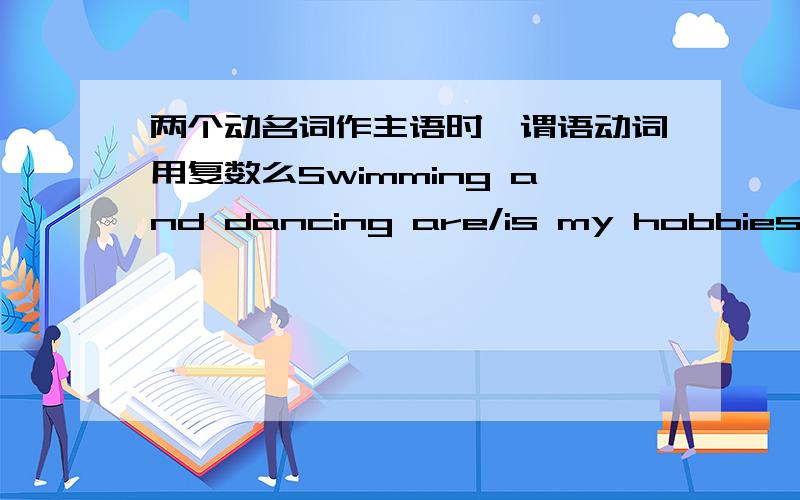 两个动名词作主语时,谓语动词用复数么Swimming and dancing are/is my hobbies?选哪个?