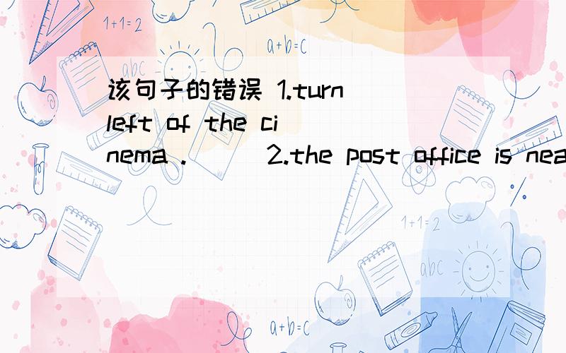 该句子的错误 1.turn left of the cinema .( ) 2.the post office is near the hospital in the left( )再加一题3.amy is one year old than Tom ( )