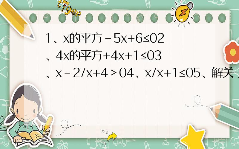 1、x的平方-5x+6≤02、4x的平方+4x+1≤03、x-2/x+4＞04、x/x+1≤05、解关于x的不等式（ax-1）（x+1）＞0 （a∈R）不等式组1、{x的平方-x-2＞0{x的平方-x-2≤42、{1/x-2＜0{-x的平方+3x≥0