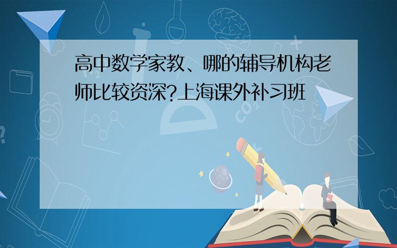 高中数学家教、哪的辅导机构老师比较资深?上海课外补习班