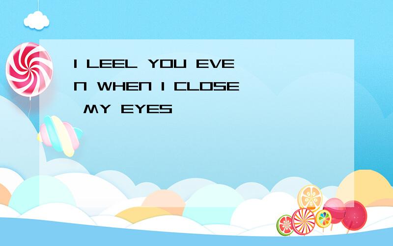 I LEEL YOU EVEN WHEN I CLOSE MY EYES