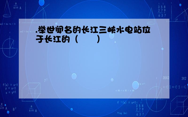 .举世闻名的长江三峡水电站位于长江的（　　）