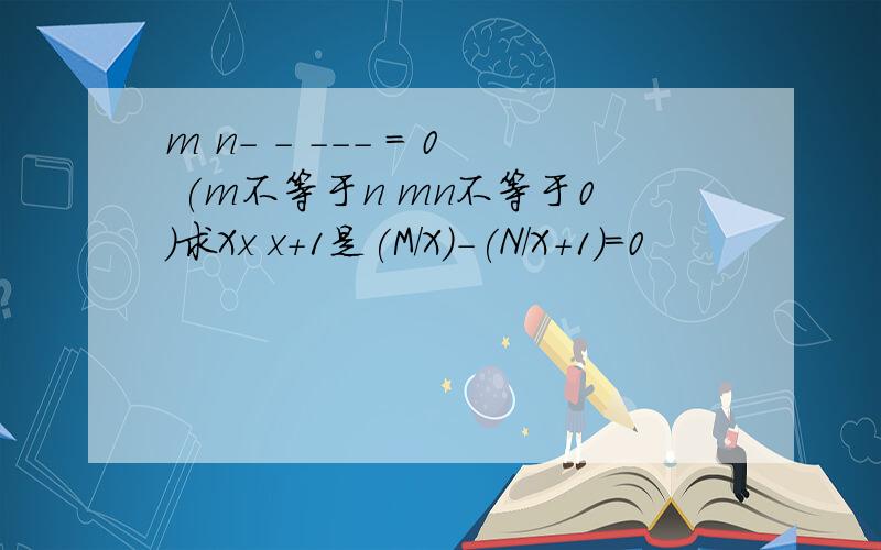 m n- - --- = 0 (m不等于n mn不等于0)求Xx x+1是(M/X)-(N/X+1)=0