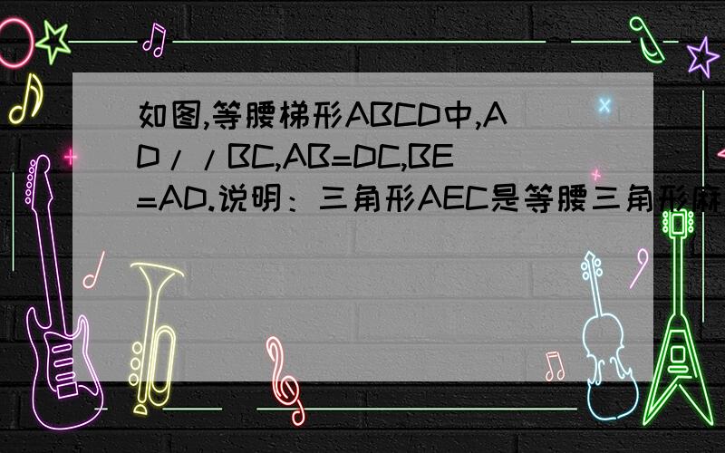 如图,等腰梯形ABCD中,AD//BC,AB=DC,BE=AD.说明：三角形AEC是等腰三角形麻烦麻烦.