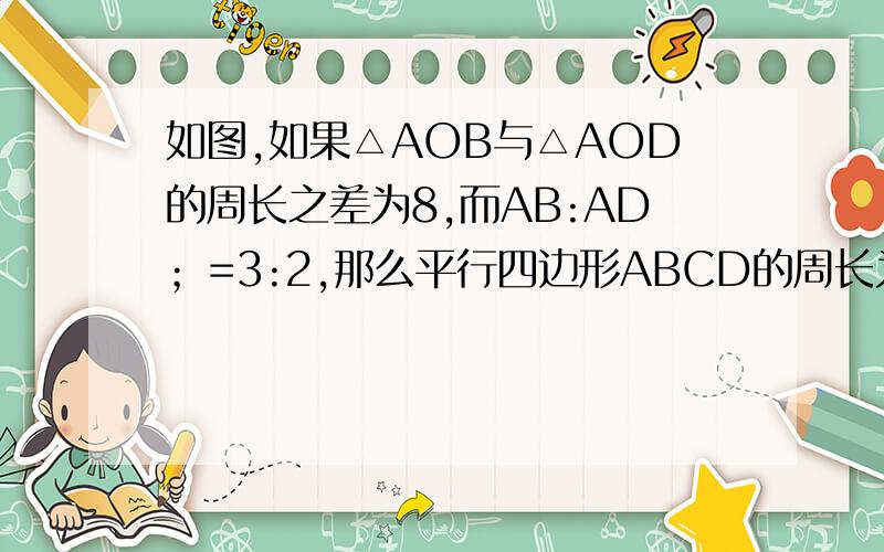 如图,如果△AOB与△AOD的周长之差为8,而AB:AD；=3:2,那么平行四边形ABCD的周长为多少