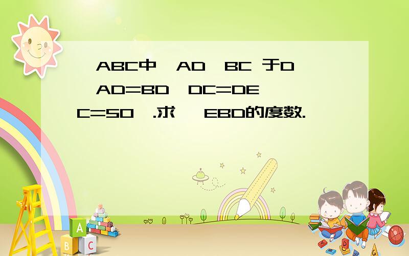 △ABC中,AD⊥BC 于D,AD=BD,DC=DE,∠C=50°.求∠ EBD的度数.