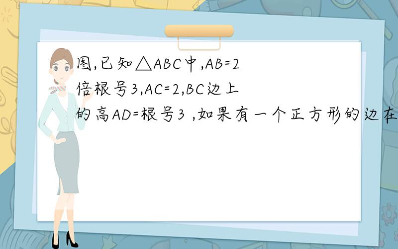图,已知△ABC中,AB=2倍根号3,AC=2,BC边上的高AD=根号3 ,如果有一个正方形的边在ab上,令两个顶点如图,已知△ABC中,AB=2倍根号3,AC=2,BC边上的高AD=根号3  ,如果有一个正方形的边在ab上,令外两个顶点分