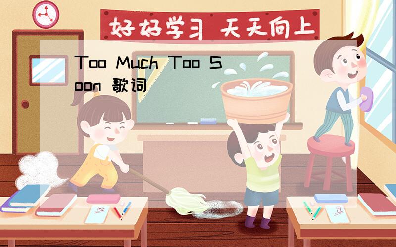 Too Much Too Soon 歌词