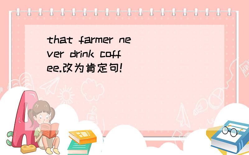 that farmer never drink coffee.改为肯定句!