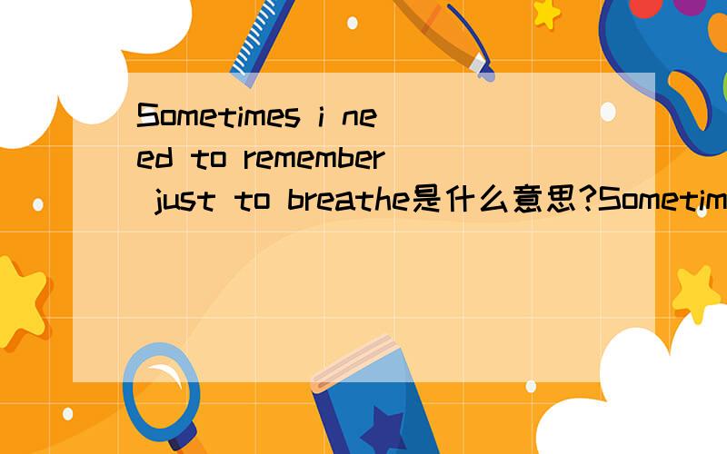 Sometimes i need to remember just to breathe是什么意思?Sometimes i need you to stay away from me.