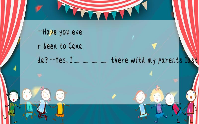 --Have you ever been to Canada?--Yes,I____ there with my parents last year.--Have you ever been to Canada?--Yes,I____ there with my parents last year.A.have been B.have goneC.went D.go