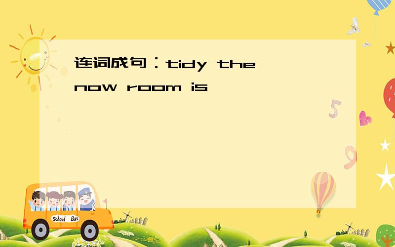 连词成句：tidy the now room is