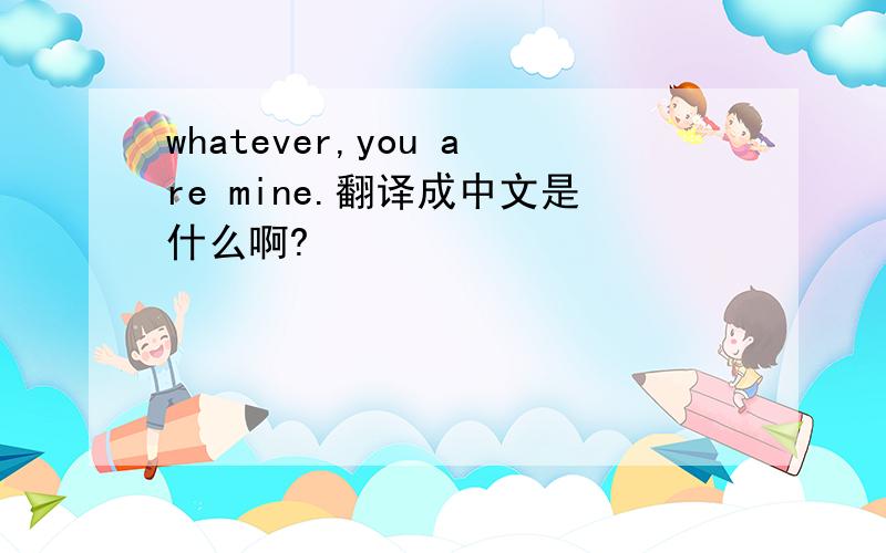 whatever,you are mine.翻译成中文是什么啊?