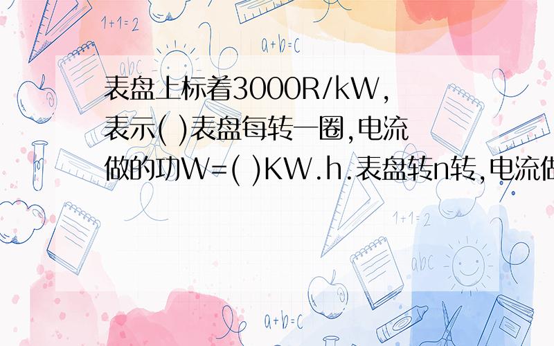 表盘上标着3000R/kW,表示( )表盘每转一圈,电流做的功W=( )KW.h.表盘转n转,电流做的功为W=( )KW.h=（）J