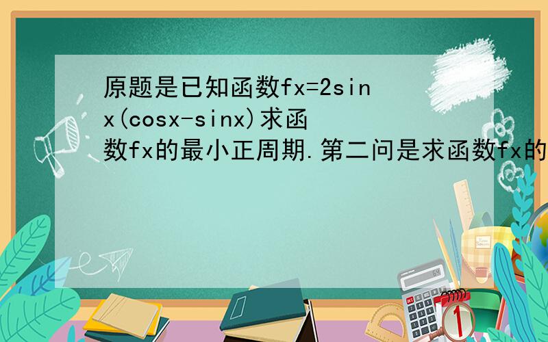 原题是已知函数fx=2sinx(cosx-sinx)求函数fx的最小正周期.第二问是求函数fx的图像的对称轴和对称中心