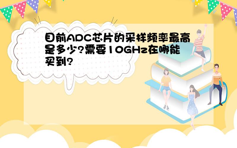 目前ADC芯片的采样频率最高是多少?需要10GHz在哪能买到?