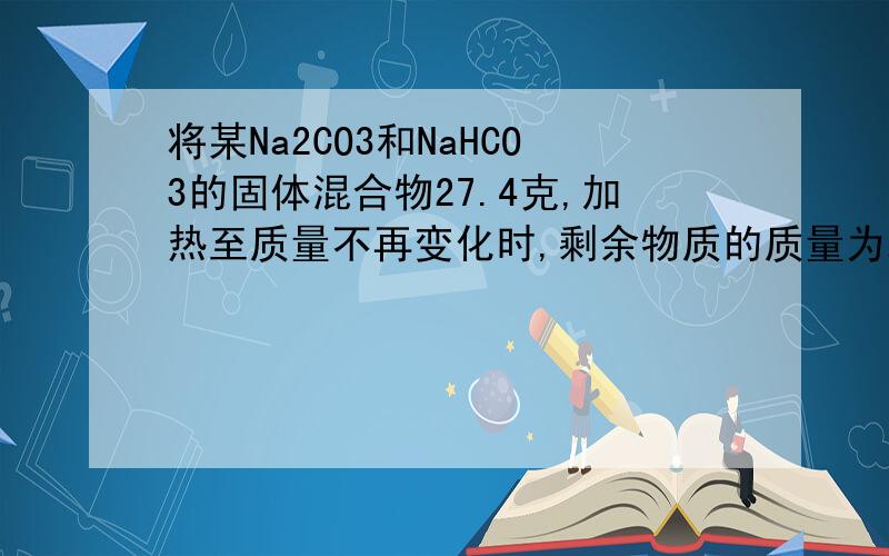 将某Na2CO3和NaHCO3的固体混合物27.4克,加热至质量不再变化时,剩余物质的质量为2.12克,写出涉及到的...将某Na2CO3和NaHCO3的固体混合物27.4克,加热至质量不再变化时,剩余物质的质量为2.12克,写出涉