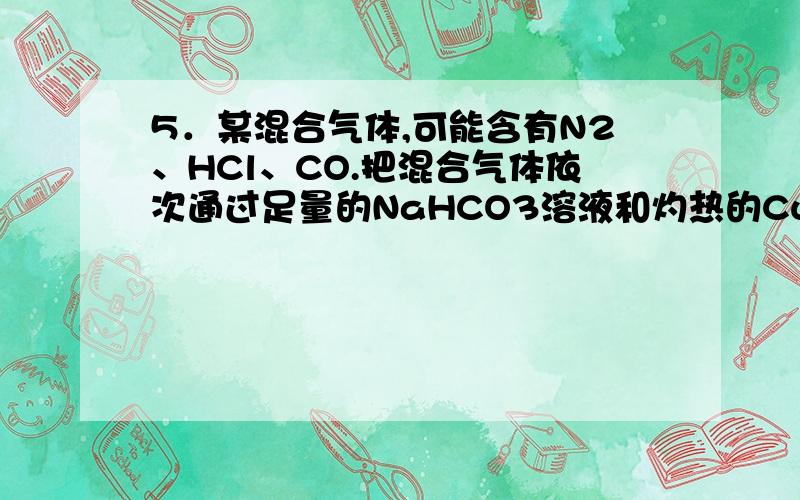 5．某混合气体,可能含有N2、HCl、CO.把混合气体依次通过足量的NaHCO3溶液和灼热的CuO,气体体积都没有变