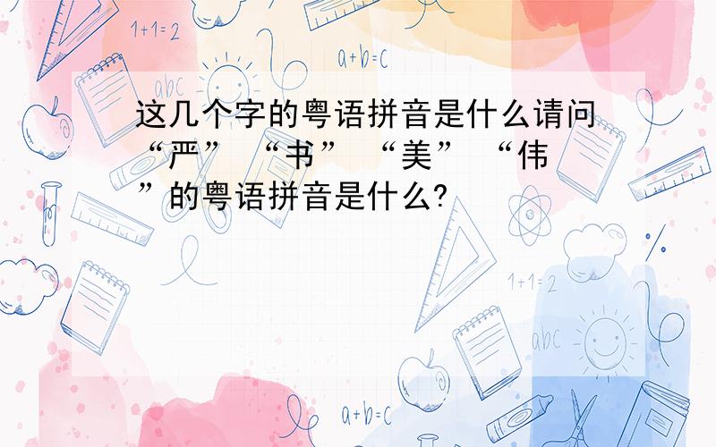 这几个字的粤语拼音是什么请问“严” “书” “美” “伟”的粤语拼音是什么?