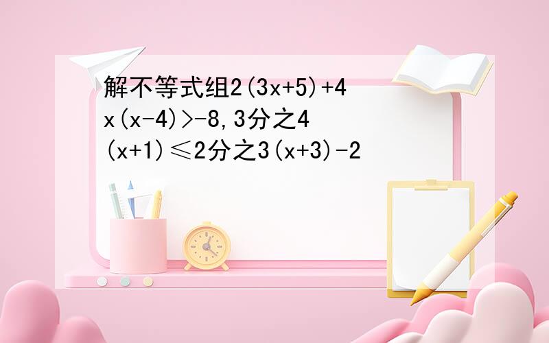 解不等式组2(3x+5)+4x(x-4)>-8,3分之4(x+1)≤2分之3(x+3)-2