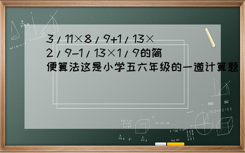 3/11×8/9+1/13×2/9-1/13×1/9的简便算法这是小学五六年级的一道计算题 要求用简便算法计算 *^ο^*