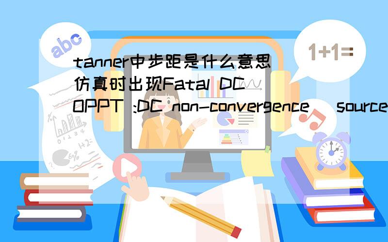 tanner中步距是什么意思仿真时出现Fatal DC OPPT :DC non-convergence (source step smaller than minimum=1e-010)Fatal DC OPPT :Try increasing absi=5e-010,reli=0.0001,and/or numnd=200是怎么回事怎么解决