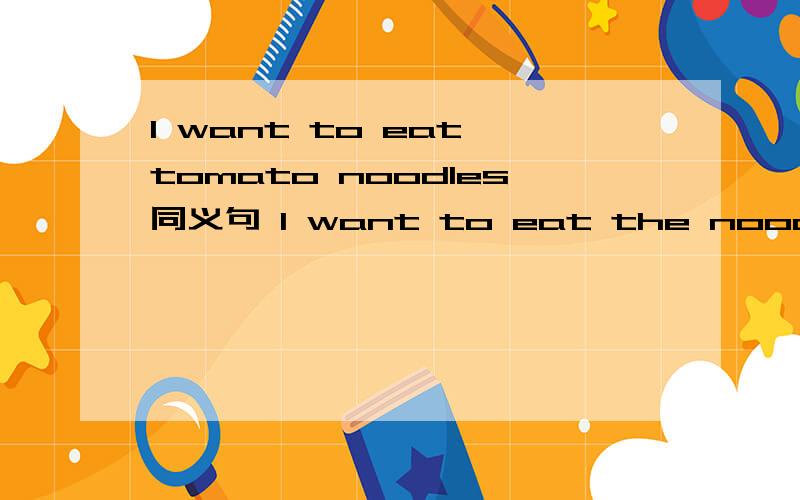 I want to eat tomato noodles同义句 I want to eat the noodles ______ ______