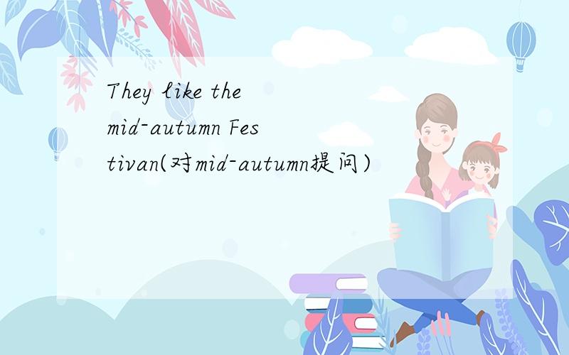 They like the mid-autumn Festivan(对mid-autumn提问)