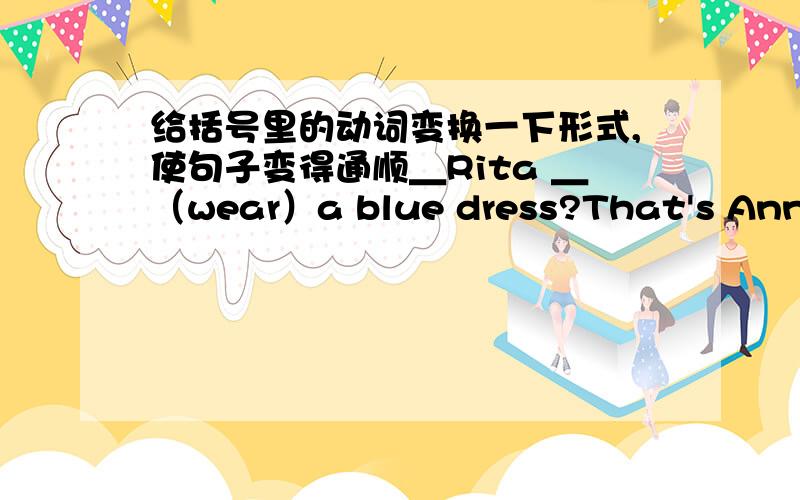 给括号里的动词变换一下形式,使句子变得通顺＿Rita ＿（wear）a blue dress?That's Ann.