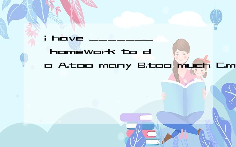 i have _______ homework to do A.too many B.too much C.much too