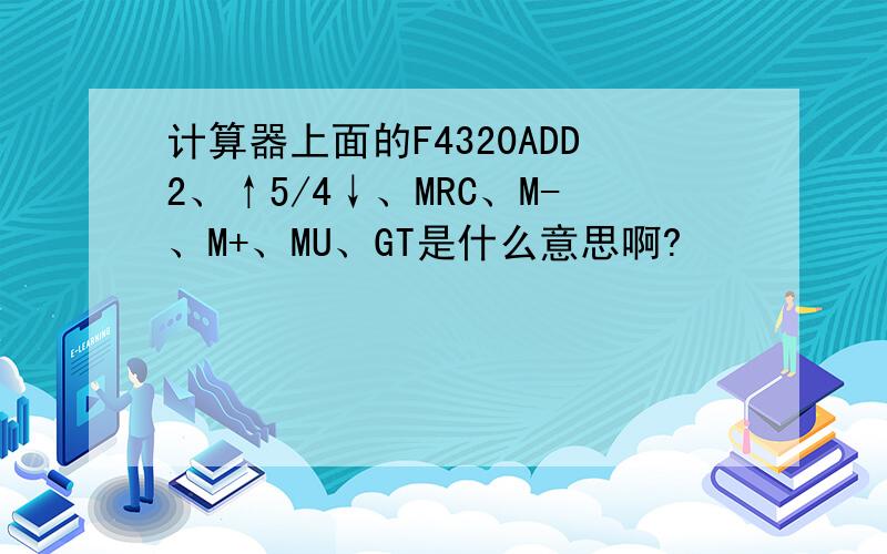 计算器上面的F4320ADD2、↑5/4↓、MRC、M-、M+、MU、GT是什么意思啊?