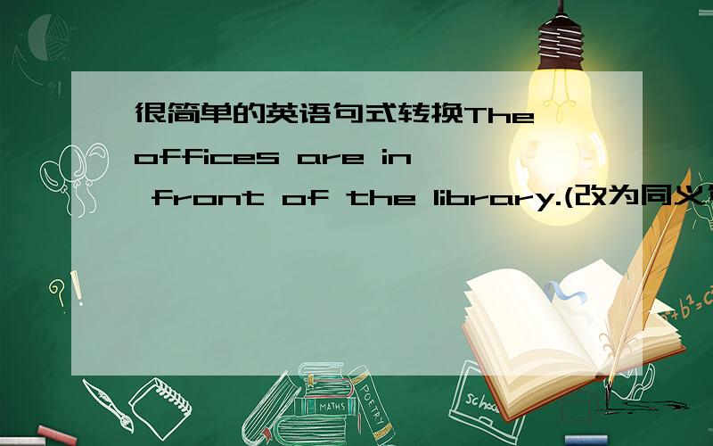 很简单的英语句式转换The offices are in front of the library.(改为同义句)The library____ ____ ____ ____ the offices.