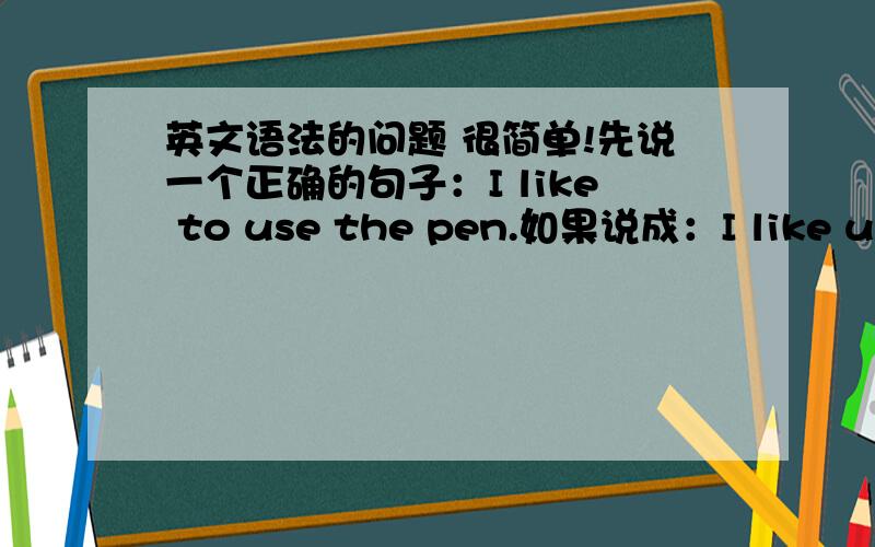 英文语法的问题 很简单!先说一个正确的句子：I like to use the pen.如果说成：I like use the pen. 对于外国人来说正确吗?只是少了一个 “to”.不是说外国人语法不重视所以有时也不标准,而中国学