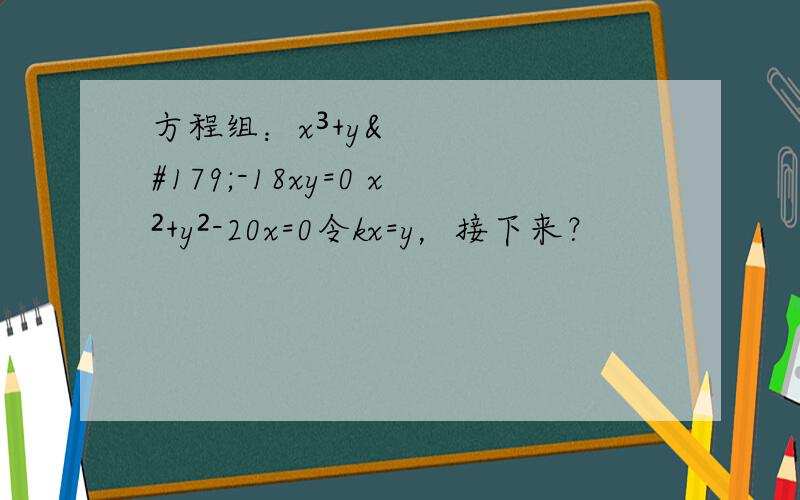 方程组：x³+y³-18xy=0 x²+y²-20x=0令kx=y，接下来？