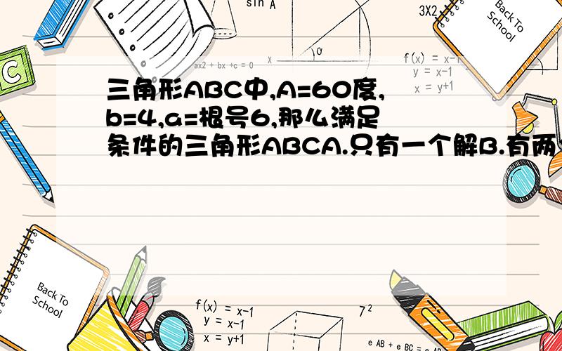 三角形ABC中,A=60度,b=4,a=根号6,那么满足条件的三角形ABCA.只有一个解B.有两个解C.D.不能确定