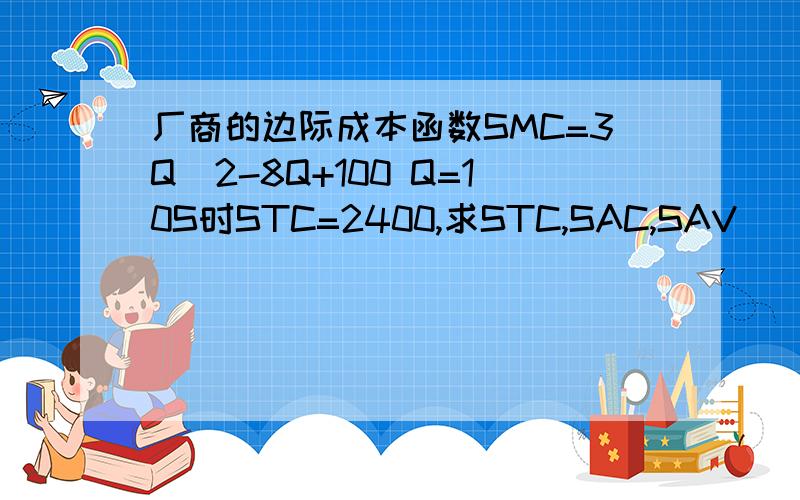 厂商的边际成本函数SMC=3Q^2-8Q+100 Q=10S时STC=2400,求STC,SAC,SAV
