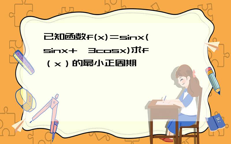 已知函数f(x)＝sinx(sinx+√3cosx)求f（x）的最小正周期