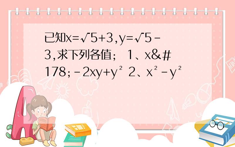 已知x=√5+3,y=√5-3,求下列各值； 1、x²-2xy+y² 2、x²-y²