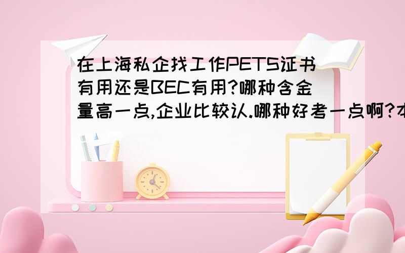 在上海私企找工作PETS证书有用还是BEC有用?哪种含金量高一点,企业比较认.哪种好考一点啊?本人目前没有4,6级...