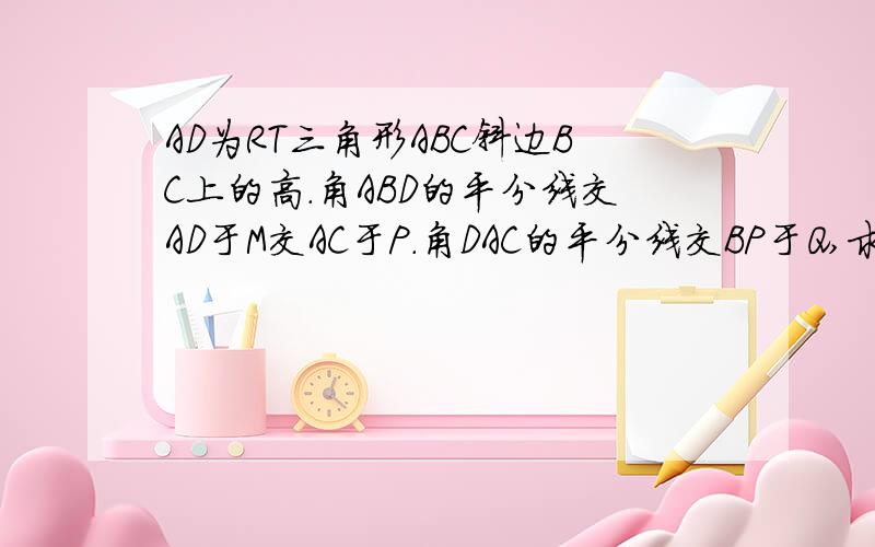 AD为RT三角形ABC斜边BC上的高.角ABD的平分线交AD于M交AC于P.角DAC的平分线交BP于Q,求证AQ=QD