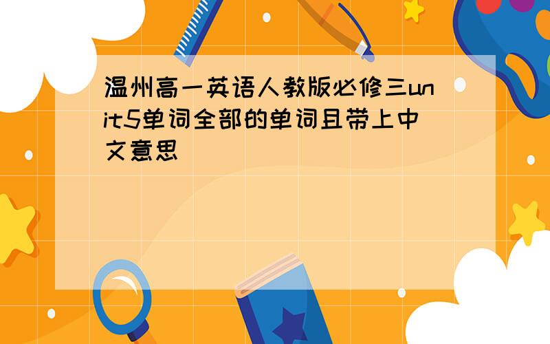 温州高一英语人教版必修三unit5单词全部的单词且带上中文意思