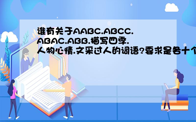 谁有关于AABC.ABCC.ABAC.ABB.描写四季.人物心情.文采过人的词语?要求是各十个.