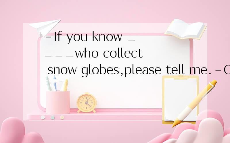 -If you know ____who collect snow globes,please tell me.-OK,I will.A.someone else B.anyone else C.nobody else D.everyone else