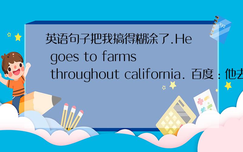 英语句子把我搞得糊涂了.He goes to farms throughout california. 百度：他去农场在加利福尼亚. 谷歌：他去农场在整个加利福尼亚州. 海词：他去整个加州农场. 我自己翻译：他走遍了全加州的农场,