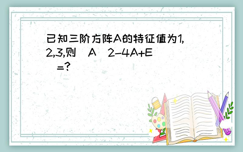 已知三阶方阵A的特征值为1,2,3,则|A^2-4A+E|=?