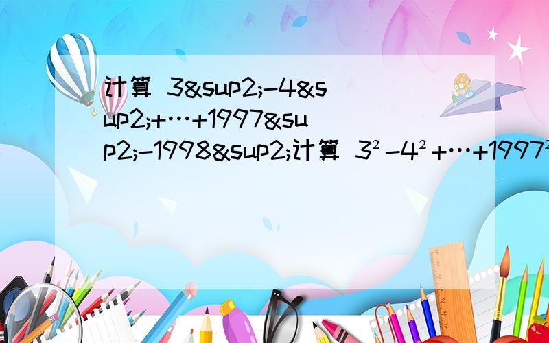 计算 3²-4²+…+1997²-1998²计算 3²-4²+…+1997²-1998²