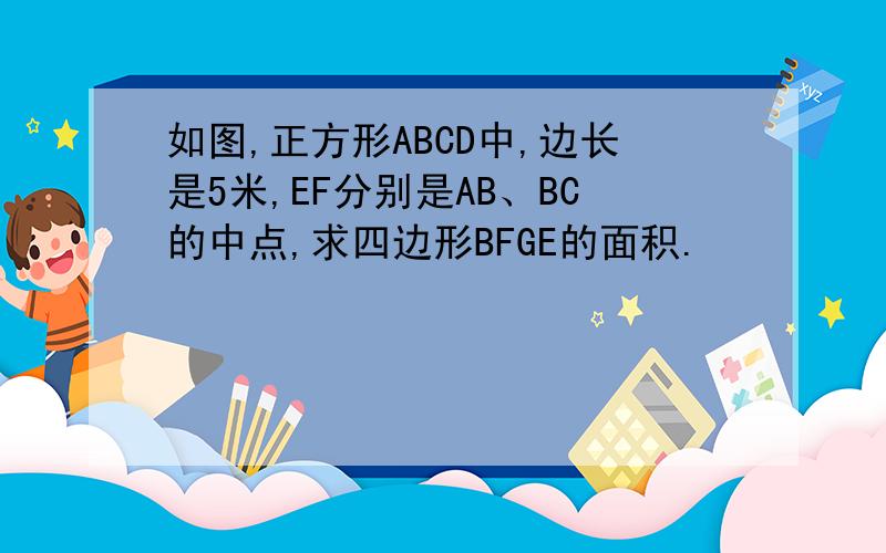 如图,正方形ABCD中,边长是5米,EF分别是AB、BC的中点,求四边形BFGE的面积.